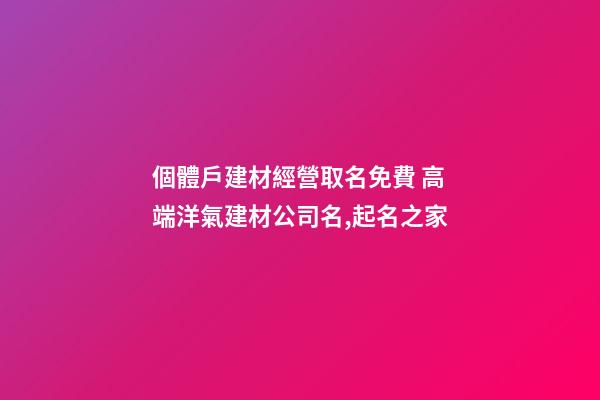 個體戶建材經營取名免費 高端洋氣建材公司名,起名之家-第1張-公司起名-玄機派